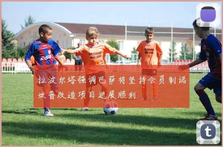 拉波尔塔强调巴萨将坚持会员制诺坎普改造项目进展顺利