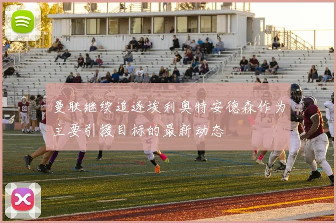 曼联继续追逐埃利奥特安德森作为主要引援目标的最新动态