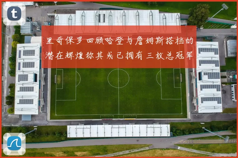 里奇保罗回顾哈登与詹姆斯搭档的潜在辉煌称其或已拥有三枚总冠军戒指