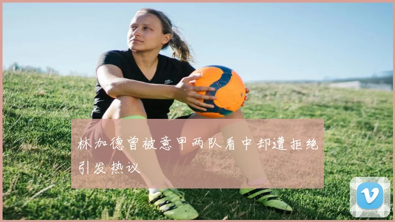 林加德曾被意甲两队看中却遭拒绝引发热议