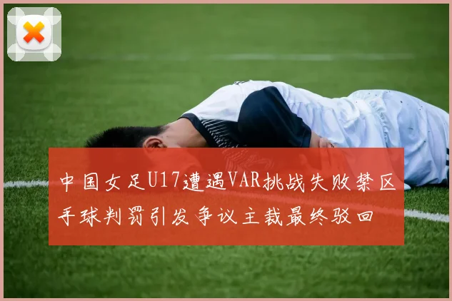 中国女足U17遭遇VAR挑战失败禁区手球判罚引发争议主裁最终驳回