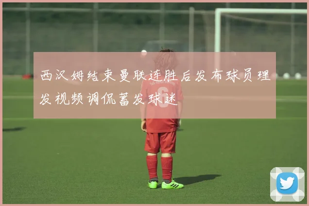 西汉姆结束曼联连胜后发布球员理发视频调侃蓄发球迷