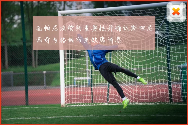孔帕尼谈续约重要性并确认斯坦尼西奇与格纳布里缺席消息