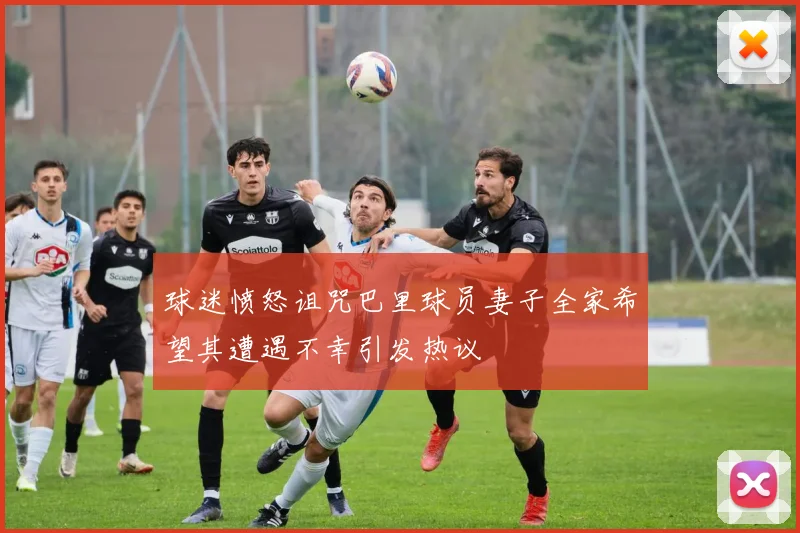 球迷愤怒诅咒巴里球员妻子全家希望其遭遇不幸引发热议