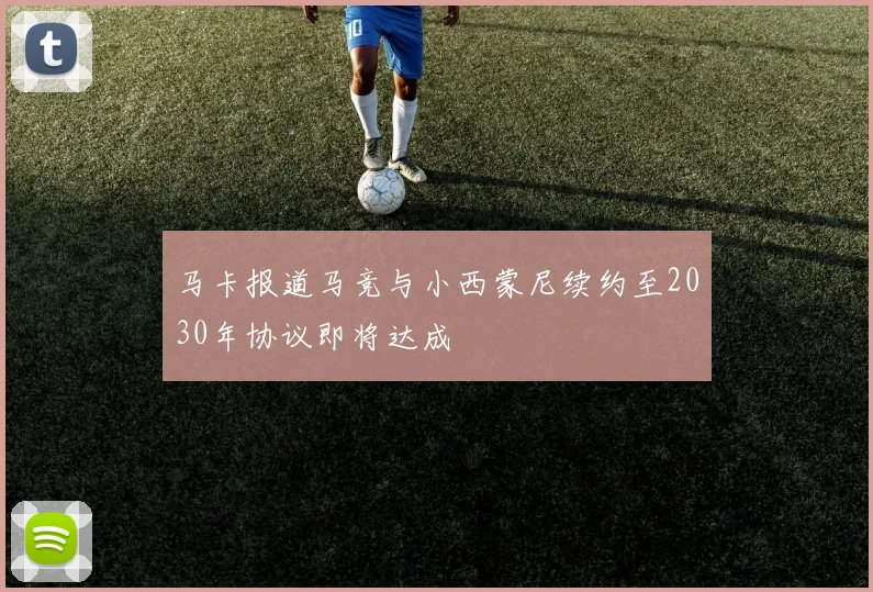 马卡报道马竞与小西蒙尼续约至2030年协议即将达成