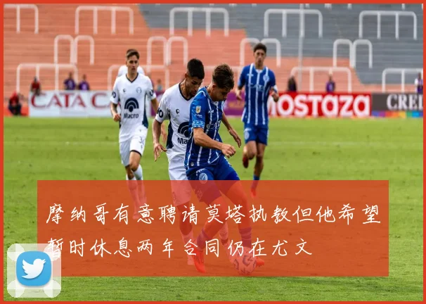 摩纳哥有意聘请莫塔执教但他希望暂时休息两年合同仍在尤文