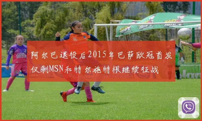 阿尔巴退役后2015年巴萨欧冠首发仅剩MSN和特尔施特根继续征战