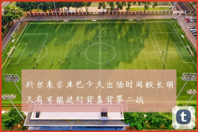 科尔表示库巴今天出场时间较长明天有可能进行背靠背第二战
