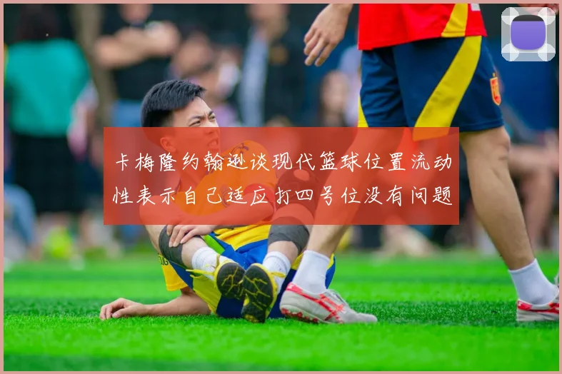 卡梅隆约翰逊谈现代篮球位置流动性表示自己适应打四号位没有问题