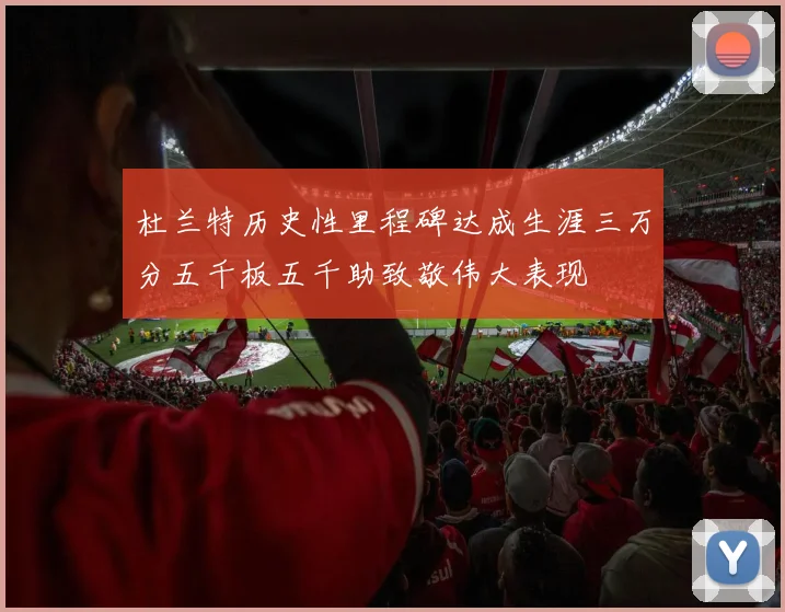 杜兰特历史性里程碑达成生涯三万分五千板五千助致敬伟大表现