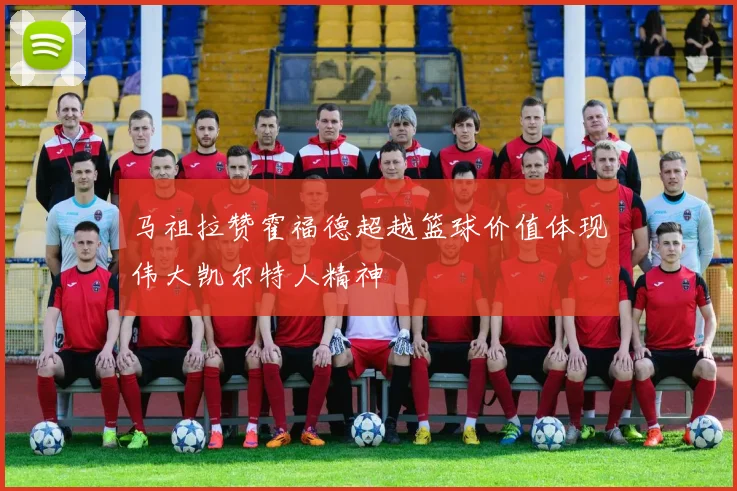 马祖拉赞霍福德超越篮球价值体现伟大凯尔特人精神