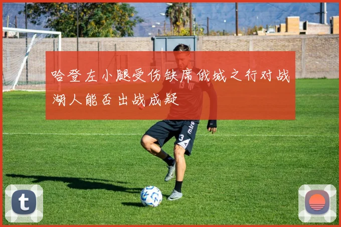 哈登左小腿受伤缺席俄城之行对战湖人能否出战成疑