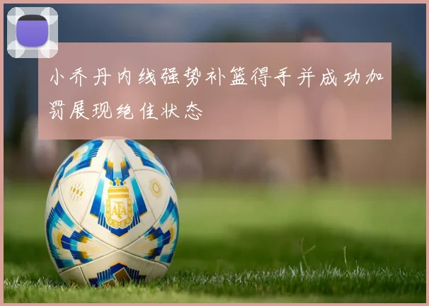 小乔丹内线强势补篮得手并成功加罚展现绝佳状态