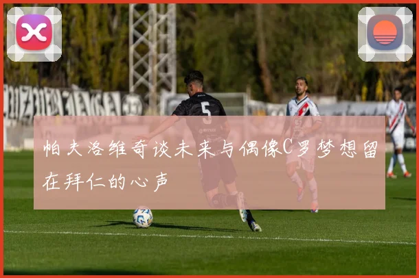 帕夫洛维奇谈未来与偶像C罗梦想留在拜仁的心声