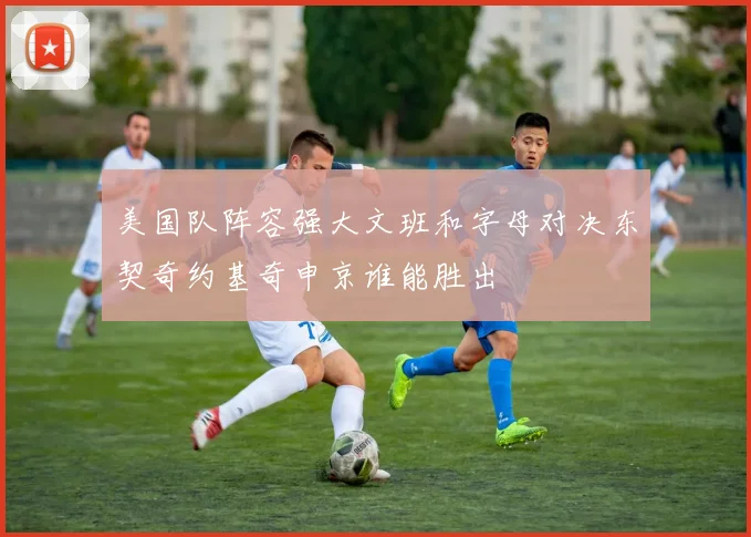 美国队阵容强大文班和字母对决东契奇约基奇申京谁能胜出