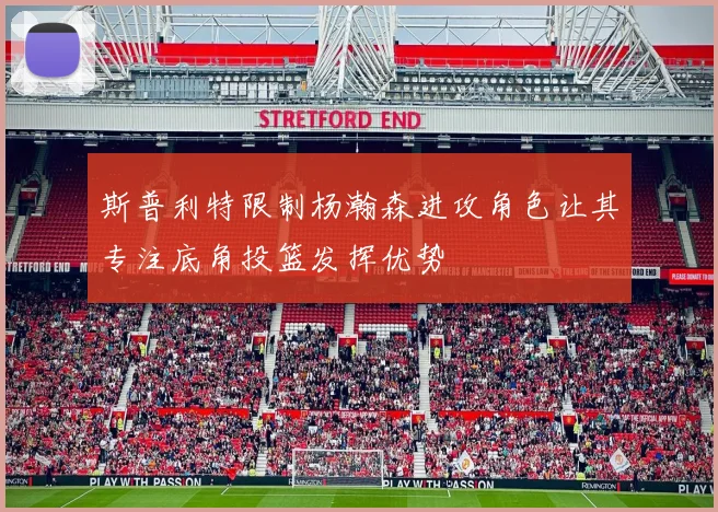斯普利特限制杨瀚森进攻角色让其专注底角投篮发挥优势