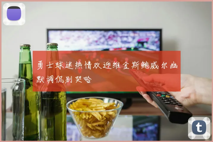 勇士球迷热情欢迎维金斯鲍威尔幽默调侃别哭哈