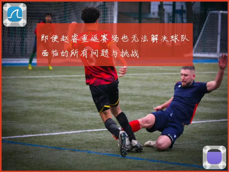 即便赵睿重返赛场也无法解决球队面临的所有问题与挑战