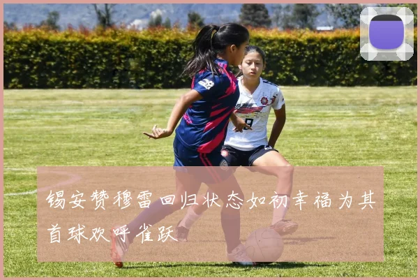 锡安赞穆雷回归状态如初幸福为其首球欢呼雀跃