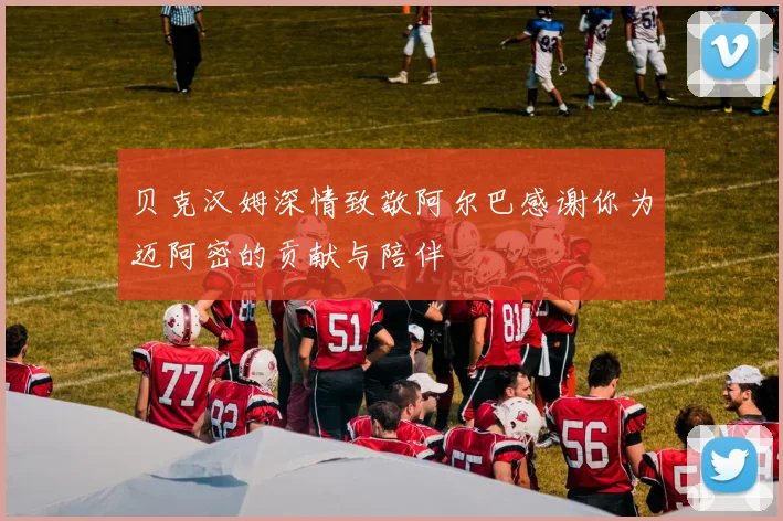 贝克汉姆深情致敬阿尔巴感谢你为迈阿密的贡献与陪伴