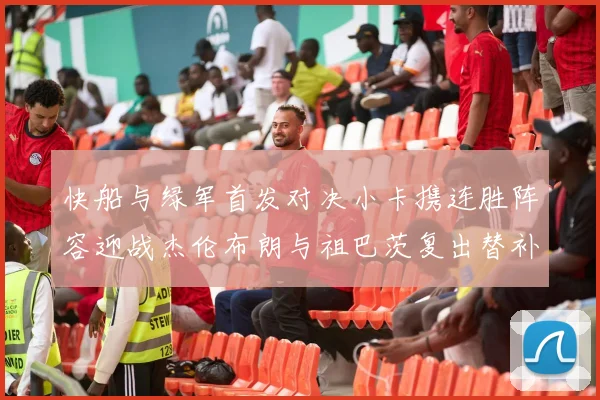快船与绿军首发对决小卡携连胜阵容迎战杰伦布朗与祖巴茨复出替补阵容