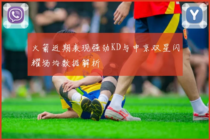 火箭近期表现强劲KD与申京双星闪耀场均数据解析